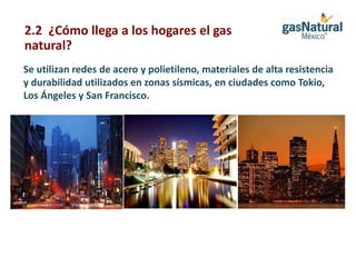 2.2 ¿Cómo llega a los hogares el gas
natural?
Se utilizan redes de acero y polietileno, materiales de alta resistencia
y durabilidad utilizados en zonas sísmicas, en ciudades como Tokio,
Los Ángeles y San Francisco.
 