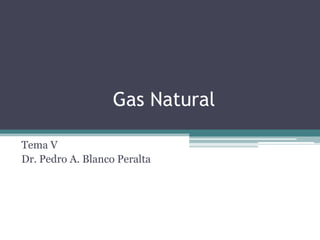 Gas Natural

Tema V
Dr. Pedro A. Blanco Peralta
 