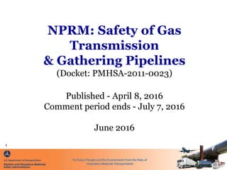 NPRM: Safety of Gas
Transmission
& Gathering Pipelines
(Docket: PMHSA-2011-0023)
Published - April 8, 2016
Comment period ends - July 7, 2016
June 2016
1
 