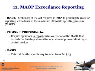 12. MAOP Exceedance Reporting
• ISSUE - Section 23 of the Act requires PHMSA to promulgate rules for
reporting exceedance ...