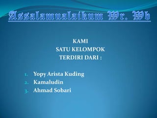 KAMI
           SATU KELOMPOK
            TERDIRI DARI :

1. Yopy Arista Kuding
2. Kamaludin
3. Ahmad Sobari
 