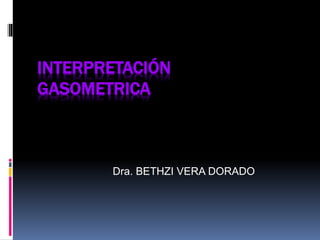 INTERPRETACIÓN
GASOMETRICA
Dra. BETHZI VERA DORADO
 