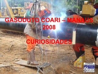 GASODUTO COARI – MANAUS 
2008 
CURIOSIDADES 
 