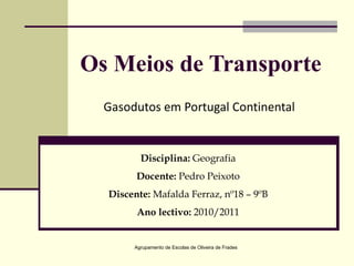 Os Meios de Transporte Gasodutos em Portugal Continental Agrupamento de Escolas de Oliveira de Frades Disciplina:  Geografia Docente:  Pedro Peixoto Discente:  Mafalda Ferraz, nº18 – 9ºB Ano lectivo:  2010/2011 