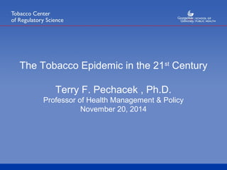 The Tobacco Epidemic in the 21st Century 
Terry F. Pechacek , Ph.D. 
Professor of Health Management & Policy 
November 20, 2014 
 