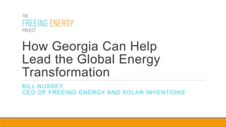 How Georgia Can Help
Lead the Global Energy
Transformation
BILL NUSSEY,
CEO OF FREEING ENERGY AND SOLAR INVENTIONS
 