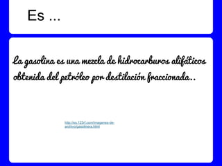 Es ...

La gasolina es una mezcla de hidrocarburos alifáticos
obtenida del petróleo por destilación fraccionada..



              http://es.123rf.com/imagenes-de-
              archivo/gasolinera.html
 