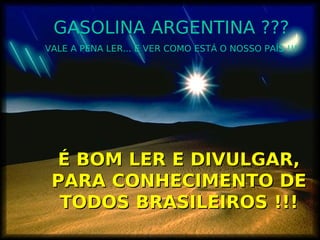 GASOLINA ARGENTINA ???
VALE A PENA LER... E VER COMO ESTÁ O NOSSO PAÍS !!!




 É BOM LER E DIVULGAR,
 PARA CONHECIMENTO DE
  TODOS BRASILEIROS !!!
 