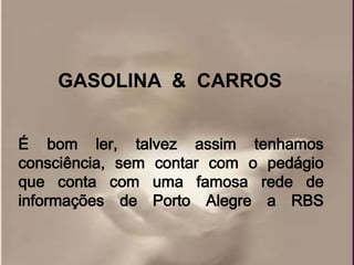 GASOLINA & CARROS


É bom ler, talvez assim tenhamos
consciência, sem contar com o pedágio
que conta com uma famosa rede de
informações de Porto Alegre a RBS
 
