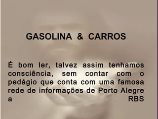 É bom ler, talvez assim tenhamos consciência, sem contar com o pedágio que conta com uma famosa rede de informações de Porto Alegre a RBS GASOLINA  &  CARROS 