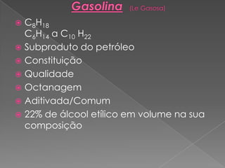  C8H18
C6H14 a C10 H22
 Subproduto do petróleo
 Constituição
 Qualidade
 Octanagem
 Aditivada/Comum
 22% de álcool etílico em volume na sua
composição
 