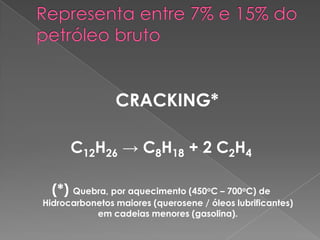 CRACKING*
C12H26 → C8H18 + 2 C2H4
(*) Quebra, por aquecimento (450oC – 700oC) de
Hidrocarbonetos maiores (querosene / óleos lubrificantes)
em cadeias menores (gasolina).
 