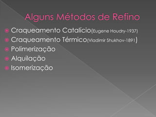  Craqueamento Catalício(Eugene Houdry-1937)
 Craqueamento Térmico(Vladimir Shukhov-1891)
 Polimerização
 Alquilação
 Isomerização
 