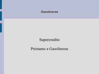 Gasolineras
Supercredito
Préstamo a Gasolineras
 