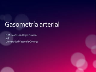 Gasometría arterial
E.M: José Luis Alejos Orozco
7-A
UniversidadVasco de Quiroga
 