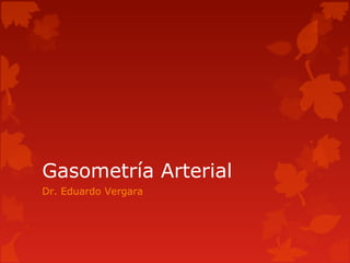 Gasometría Arterial
Dr. Eduardo Vergara
 