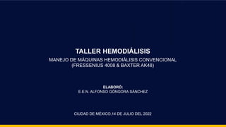 CIUDAD DE MÉXICO,14 DE JULIO DEL 2022
ELABORÓ:
E.E.N. ALFONSO GÓNGORA SÁNCHEZ
TALLER HEMODIÁLISIS
MANEJO DE MÁQUINAS HEMODIÁLISIS CONVENCIONAL
(FRESSENIUS 4008 & BAXTER AK48)
 