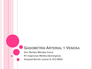 GASOMETRÍA ARTERIAL Y VENOSA
Dra. Marilyn Méndez Canul
R1 Urgencias Médico-Quirúrgicas
Hospital Benito Juárez G. #12 IMSS
 
