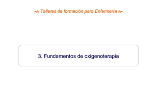 Talleres de formación para Enfermería 




3. Fundamentos de oxigenoterapia
 