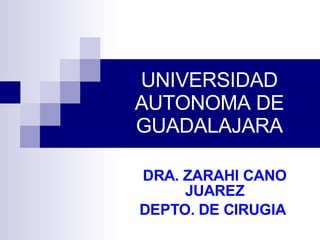 UNIVERSIDAD AUTONOMA DE GUADALAJARA DRA. ZARAHI CANO JUAREZ DEPTO. DE CIRUGIA  
