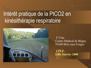 Intérêt pratique de la PtCO2 en kinésithérapie respiratoire   F.Viau Centre Médical de Bligny 91640 Briis sous Forges CPLF Lille Janvier 2008 
