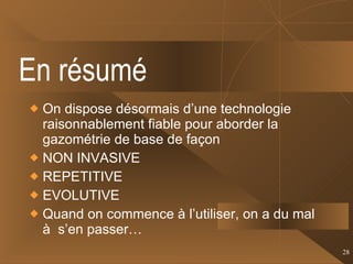 En résumé On dispose désormais d’une technologie raisonnablement fiable pour aborder la gazométrie de base de façon NON INVASIVE REPETITIVE EVOLUTIVE Quand on commence à l’utiliser, on a du mal à  s’en passer… 
