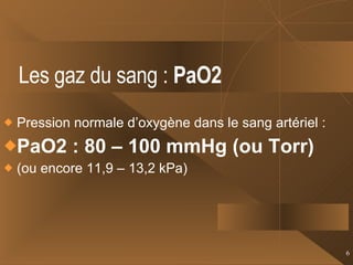 Les gaz du sang :  PaO2   Pression normale d’oxygène dans le sang artériel : PaO2 : 80 – 100 mmHg (ou Torr) (ou encore 11,9 – 13,2 kPa) 