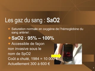 Les gaz du sang :  SaO2   Saturation normale en oxygène de l’hémoglobine du sang artériel : SaO2 : 95% – 100%  Accessible de façon  non invasive sous le nom de SpO2 Coût a chuté, 1984 = 10 000 € Actuellement 300 à 600 € 