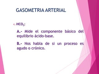GASOMETRIA ARTERIAL
4.-HCO3:

A.- Mide el componente básico del
equilibrio ácido-base.
B.- Nos habla de si un proceso es
agudo o crónico.

 