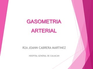 GASOMETRIA
ARTERIAL
R2A JOANN CABRERA MARTINEZ
HOSPITAL GENERAL DE CULIACAN

 