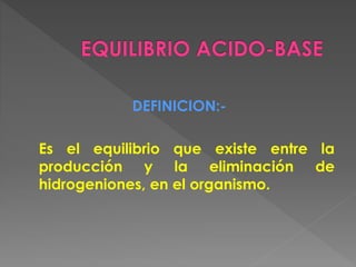 DEFINICION:-
Es el equilibrio que existe entre la
producción y la eliminación de
hidrogeniones, en el organismo.
 