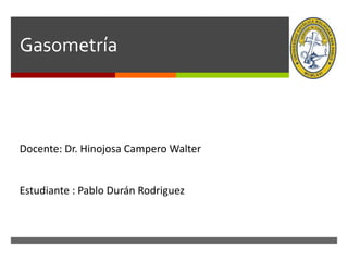 
Gasometría
Docente: Dr. Hinojosa Campero Walter
Estudiante : Pablo Durán Rodriguez
 