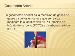Gasometría Arterial
La gasometría arterial es la medición de gases de
gases disueltos en sangre que se realiza
mediante la...