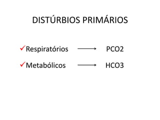 DISTÚRBIOS PRIMÁRIOS
Respiratórios PCO2
Metabólicos HCO3
 