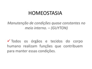 HOMEOSTASIA
 Todos os órgãos e tecidos do corpo
humano realizam funções que contribuem
para manter essas condições.
Manutenção de condições quase constantes no
meio interno. – (GUYTON)
 