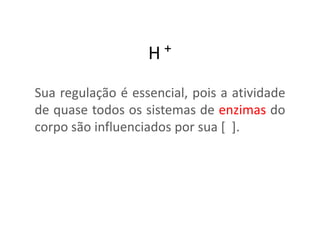 H +
Sua regulação é essencial, pois a atividade
de quase todos os sistemas de enzimas do
corpo são influenciados por sua [ ].
 