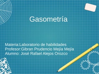 Gasometría
Materia:Laboratorio de habilidades
Profesor:Gibran Prudencio Mejía Mejía
Alumno: José Rafael Alejos Orozco
 