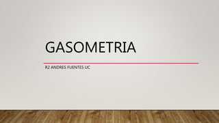 GASOMETRIA
R2 ANDRES FUENTES UC
 