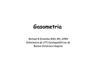 Gasometria
Michael R Greenlee BSN, RN, CCRN
Enfermeira da UTI Cardiopediátrica do
Boston Children’s Hospital
 