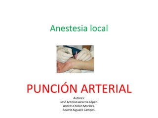 Anestesia local




PUNCIÓN ARTERIAL
               Autores:
     José Antonio Alcarria López.
       Andrés Chillón Morales.
       Beatriz Alguacil Campos.
 