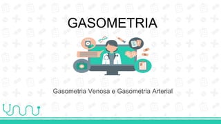 GASOMETRIA
Gasometria Venosa e Gasometria Arterial
 