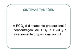 A PCO2 é diretamente proporcional à
concentração de CO2 e H2CO3 e
inversamente proporcional ao pH.
SISTEMAS TAMPÕES
 