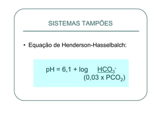 • Equação de Henderson-Hasselbalch:
SISTEMAS TAMPÕES
pH = 6,1 + log HCO3
-
(0,03 x PCO2)
 