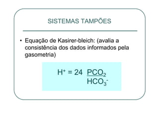 • Equação de Kasirer-bleich: (avalia a
consistência dos dados informados pela
gasometria)
SISTEMAS TAMPÕES
H+ = 24 PCO2
HCO3
-
 
