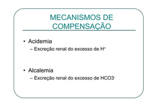 • Acidemia
– Excreção renal do excesso de H+
• Alcalemia
– Excreção renal do excesso de HCO3-
MECANISMOS DE
COMPENSAÇÃO
 