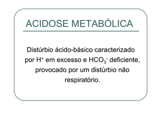ACIDOSE METABÓLICA
Distúrbio ácido-básico caracterizado
por H+ em excesso e HCO3
- deficiente,
provocado por um distúrbio não
respiratório.
 
