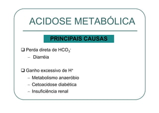 Perda direta de HCO3
-
– Diarréia
Ganho excessivo de H+
– Metabolismo anaeróbio
– Cetoacidose diabética
– Insuficiência renal
ACIDOSE METABÓLICA
PRINCIPAIS CAUSAS
 