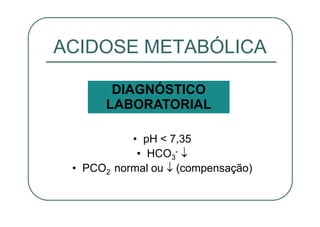 • pH < 7,35
• HCO3
-
• PCO2 normal ou (compensação)
ACIDOSE METABÓLICA
DIAGNÓSTICO
LABORATORIAL
 