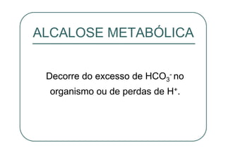 Decorre do excesso de HCO3
- no
organismo ou de perdas de H+.
ALCALOSE METABÓLICA
 