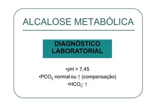 ALCALOSE METABÓLICA
•pH > 7,45
•PCO2 normal ou ↑ (compensação)
•HCO3
- ↑
DIAGNÓSTICO
LABORATORIAL
 